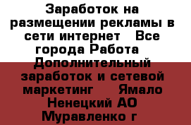  Заработок на размещении рекламы в сети интернет - Все города Работа » Дополнительный заработок и сетевой маркетинг   . Ямало-Ненецкий АО,Муравленко г.